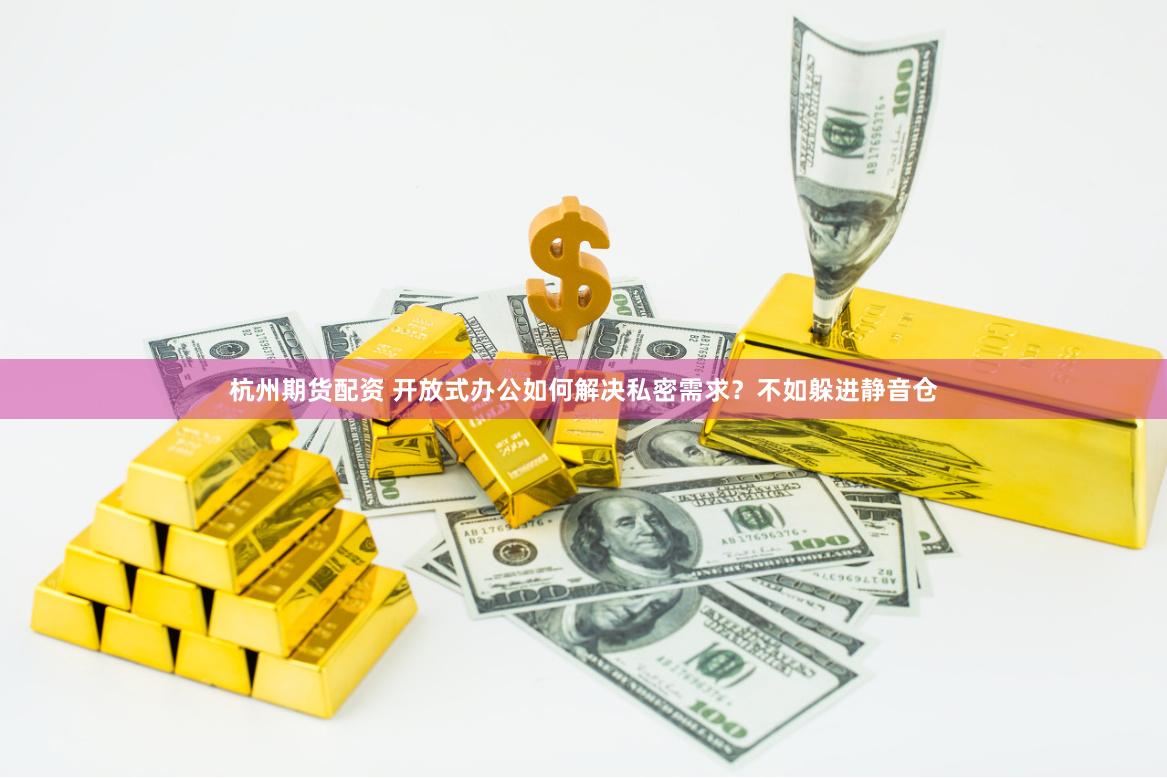 杭州期货配资 开放式办公如何解决私密需求？不如躲进静音仓