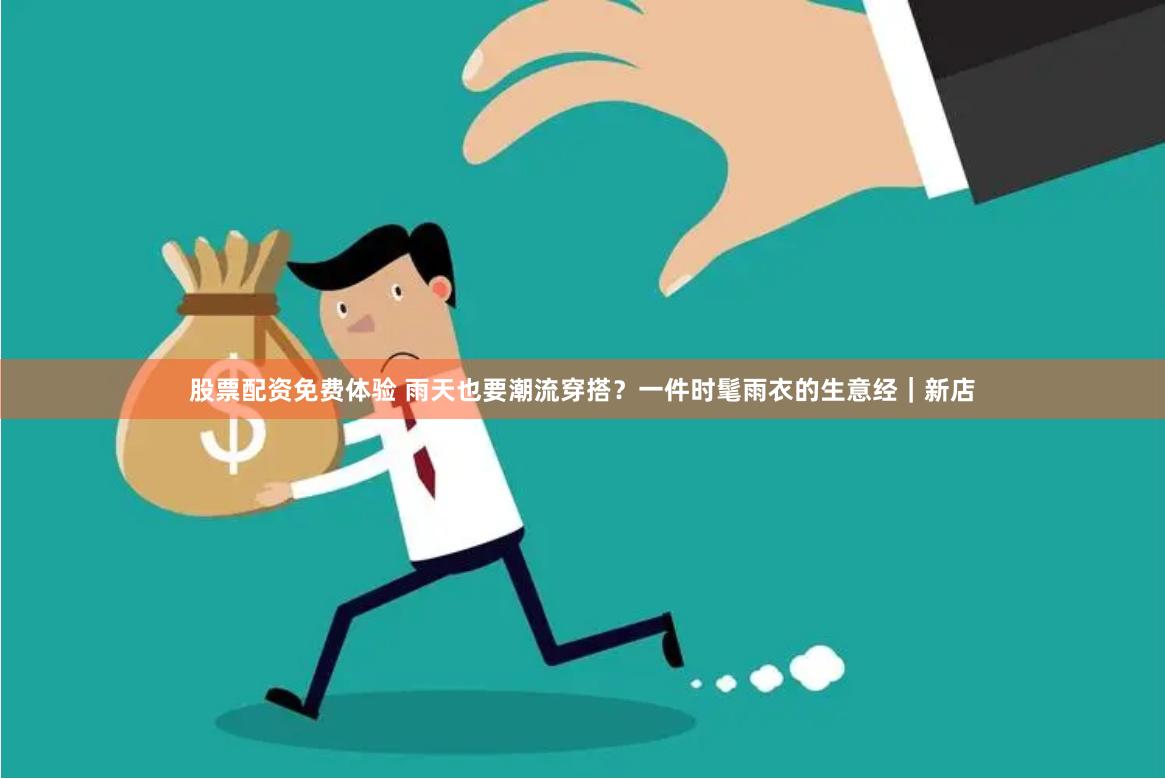 股票配资免费体验 雨天也要潮流穿搭？一件时髦雨衣的生意经｜新店
