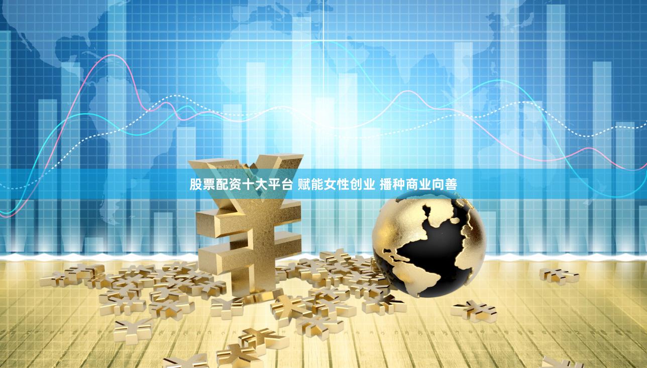 股票配资十大平台 赋能女性创业 播种商业向善