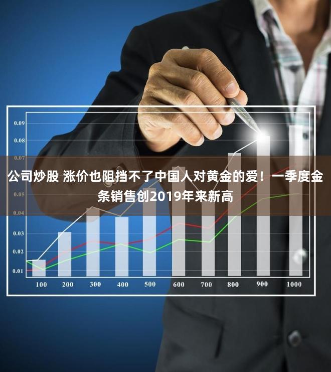 公司炒股 涨价也阻挡不了中国人对黄金的爱！一季度金条销售创2019年来新高