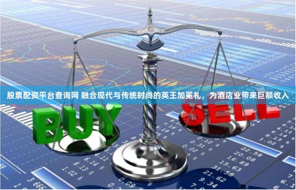 股票配资平台查询网 融合现代与传统时尚的英王加冕礼，为酒店业带来巨额收入