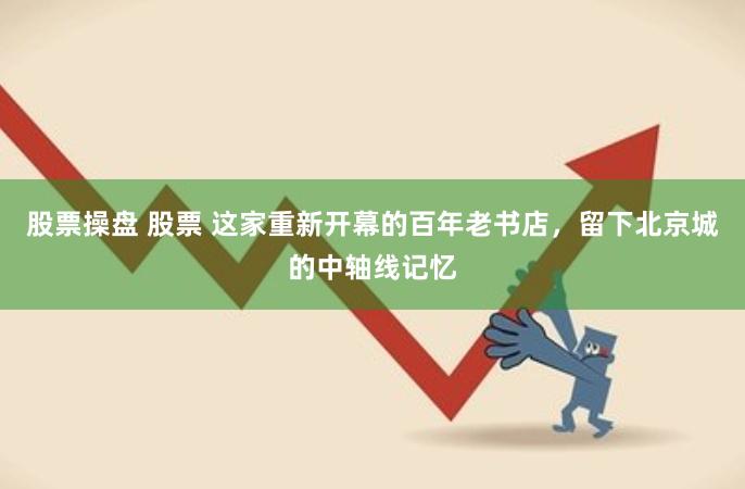 股票操盘 股票 这家重新开幕的百年老书店，留下北京城的中轴线记忆