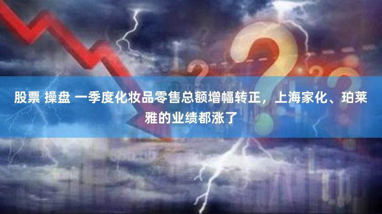 股票 操盘 一季度化妆品零售总额增幅转正，上海家化、珀莱雅的业绩都涨了