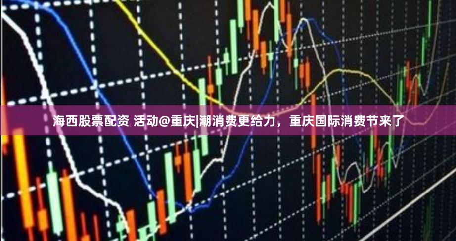 海西股票配资 活动@重庆|潮消费更给力，重庆国际消费节来了