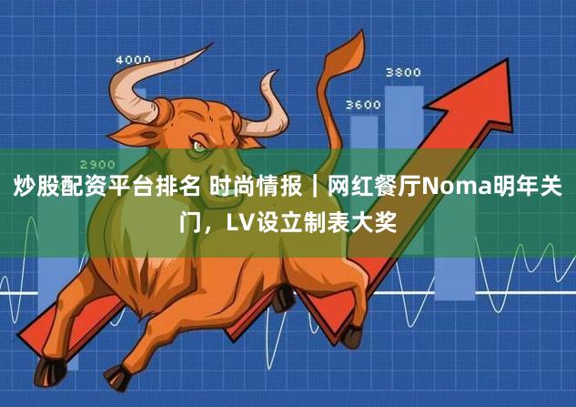 炒股配资平台排名 时尚情报｜网红餐厅Noma明年关门，LV设立制表大奖