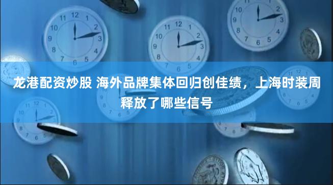 龙港配资炒股 海外品牌集体回归创佳绩，上海时装周释放了哪些信号