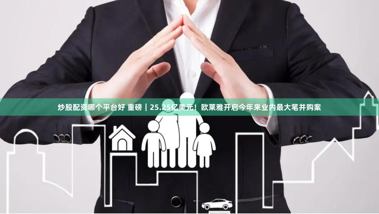炒股配资哪个平台好 重磅｜25.25亿美元！欧莱雅开启今年来业内最大笔并购案