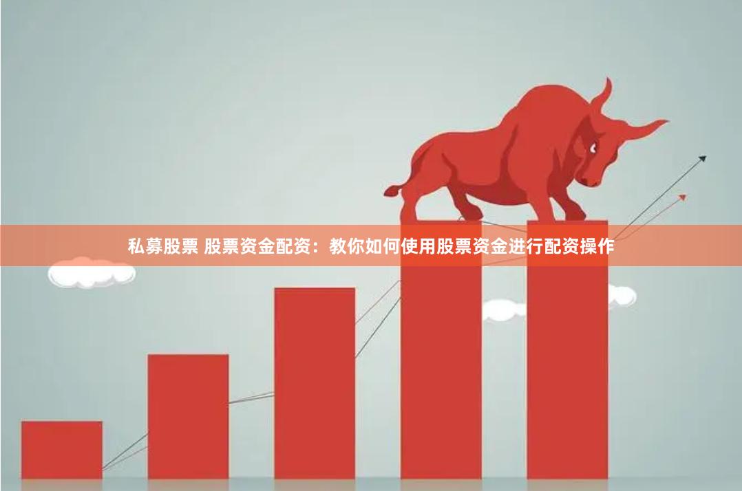 私募股票 股票资金配资：教你如何使用股票资金进行配资操作