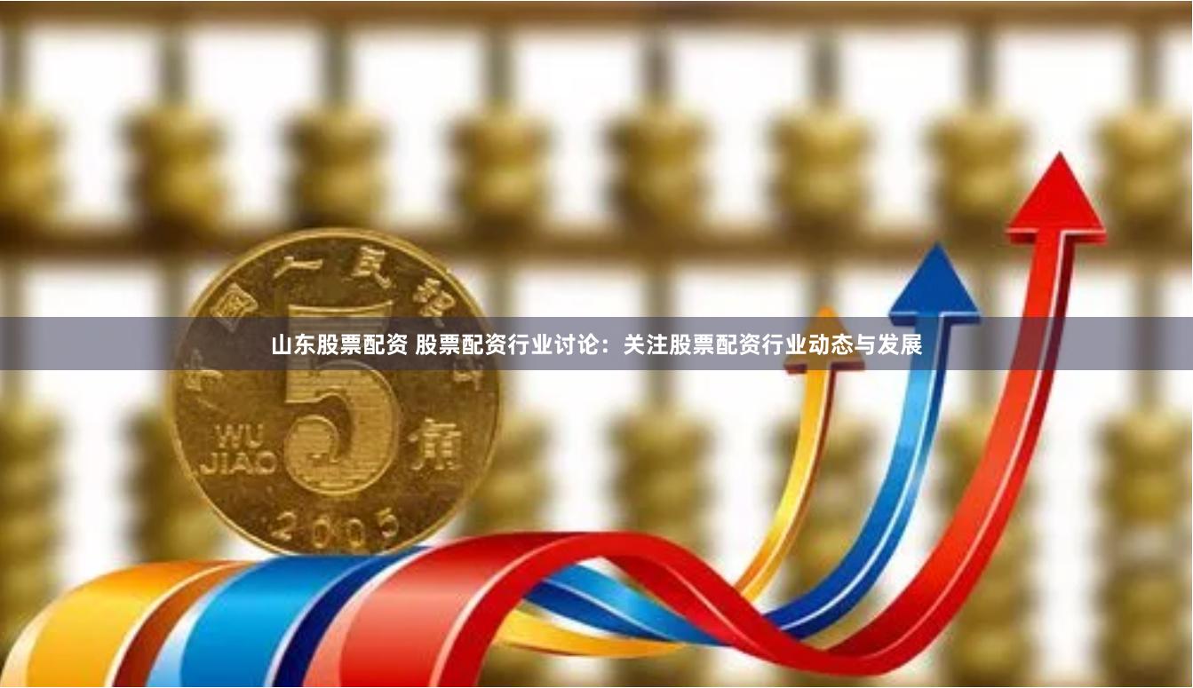 山东股票配资 股票配资行业讨论：关注股票配资行业动态与发展
