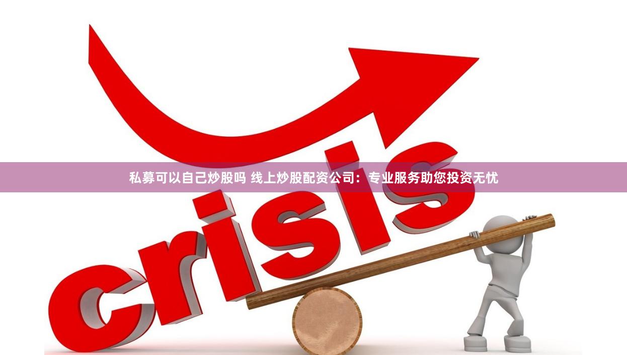 私募可以自己炒股吗 线上炒股配资公司：专业服务助您投资无忧