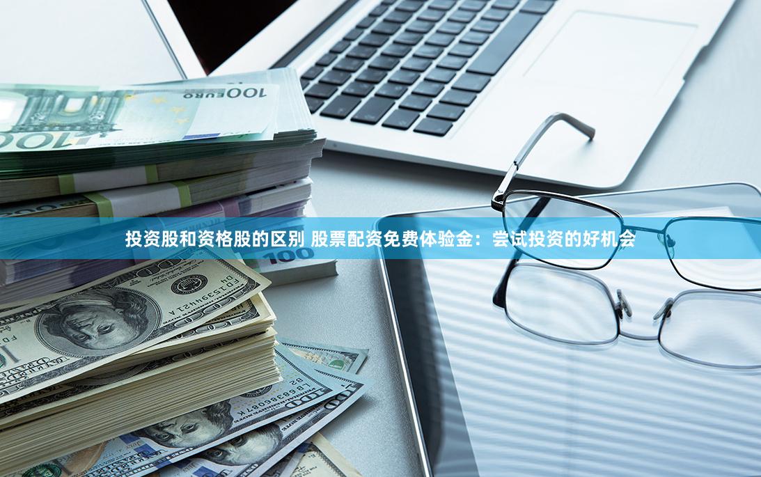 投资股和资格股的区别 股票配资免费体验金：尝试投资的好机会