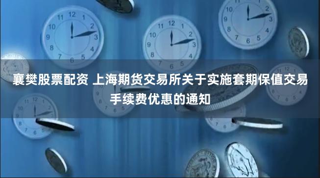 襄樊股票配资 上海期货交易所关于实施套期保值交易手续费优惠的通知