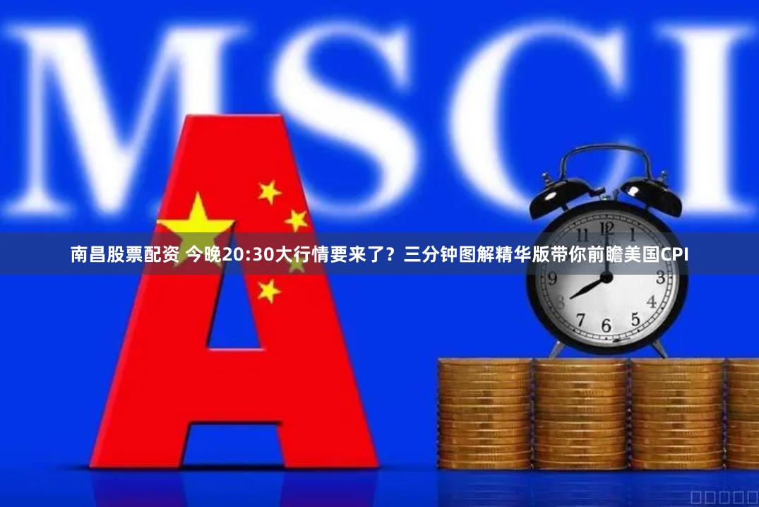 南昌股票配资 今晚20:30大行情要来了？三分钟图解精华版带你前瞻美国CPI