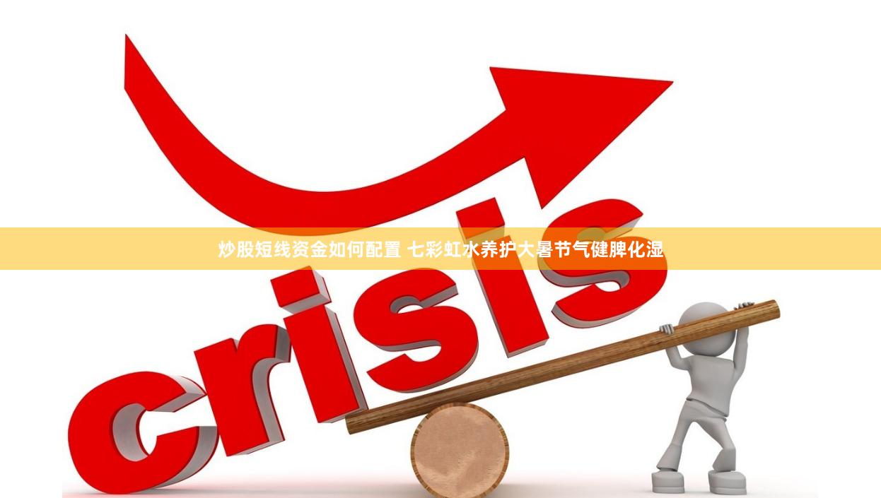 炒股短线资金如何配置 七彩虹水养护大暑节气健脾化湿
