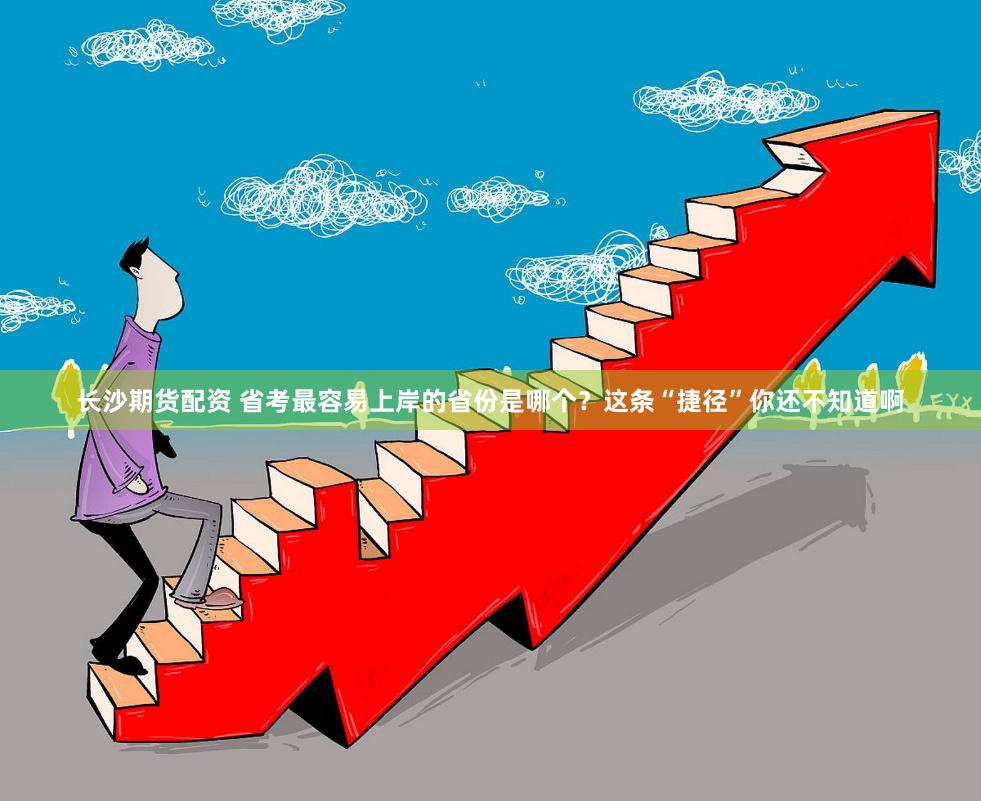 长沙期货配资 省考最容易上岸的省份是哪个？这条“捷径”你还不知道啊