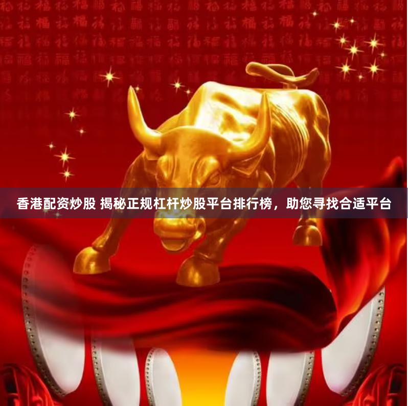 香港配资炒股 揭秘正规杠杆炒股平台排行榜，助您寻找合适平台