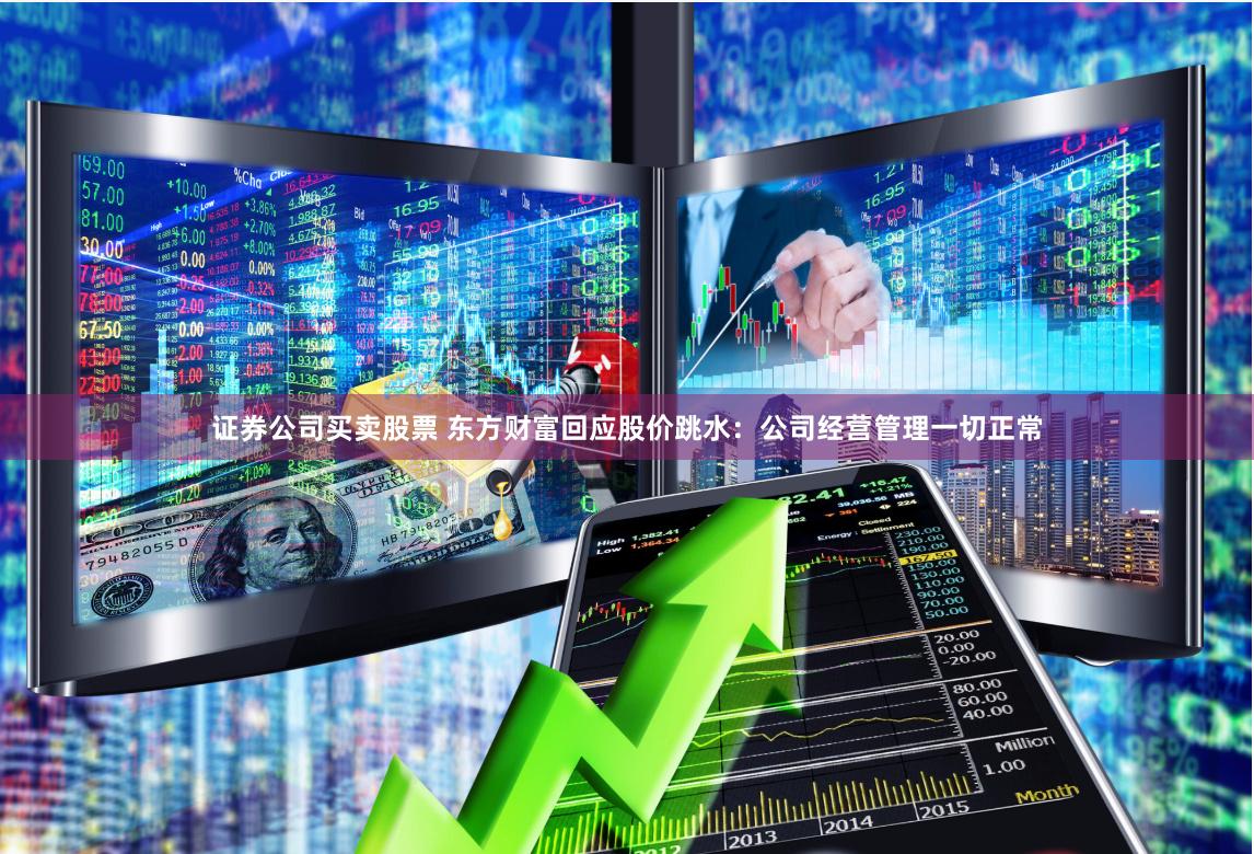 证券公司买卖股票 东方财富回应股价跳水：公司经营管理一切正常
