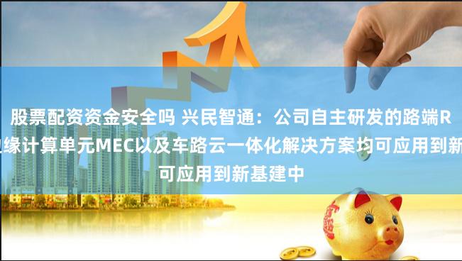 股票配资资金安全吗 兴民智通：公司自主研发的路端RSU、边缘计算单元MEC以及车路云一体化解决方案均可应用到新基建中