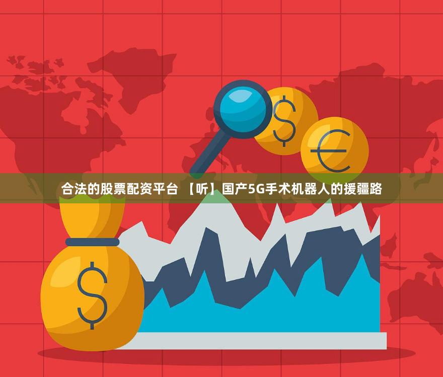 合法的股票配资平台 【听】国产5G手术机器人的援疆路