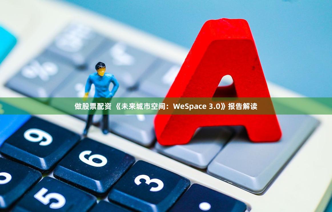 做股票配资 《未来城市空间：WeSpace 3.0》报告解读