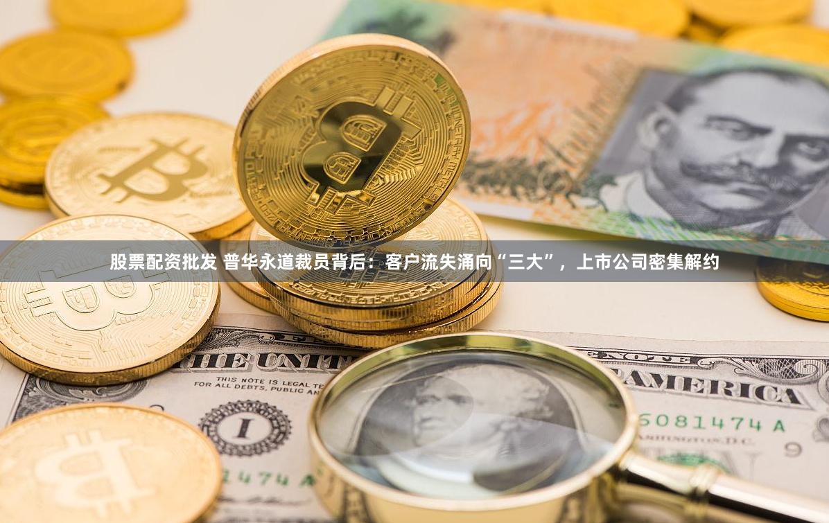 股票配资批发 普华永道裁员背后：客户流失涌向“三大”，上市公司密集解约