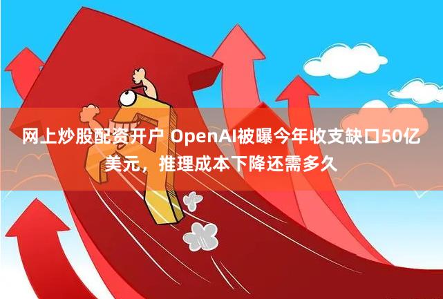 网上炒股配资开户 OpenAI被曝今年收支缺口50亿美元，推理成本下降还需多久