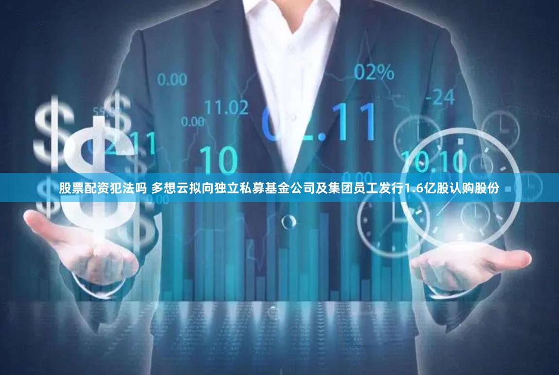 股票配资犯法吗 多想云拟向独立私募基金公司及集团员工发行1.6亿股认购股份