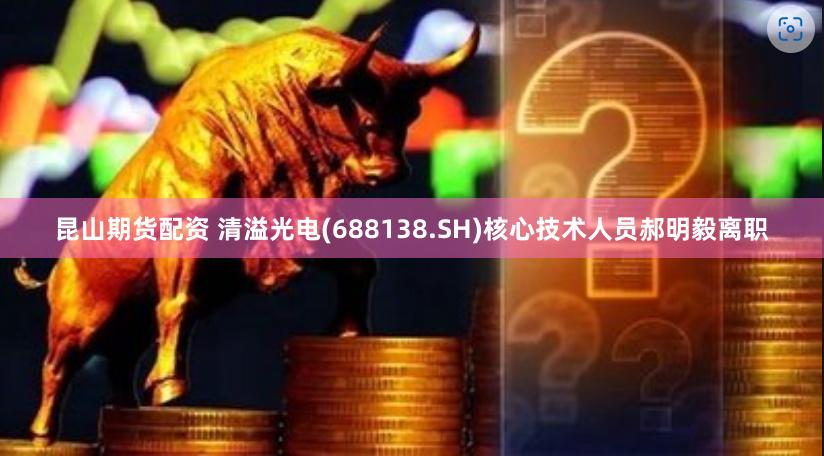 昆山期货配资 清溢光电(688138.SH)核心技术人员郝明毅离职