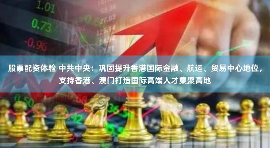 股票配资体验 中共中央：巩固提升香港国际金融、航运、贸易中心地位，支持香港、澳门打造国际高端人才集聚高地