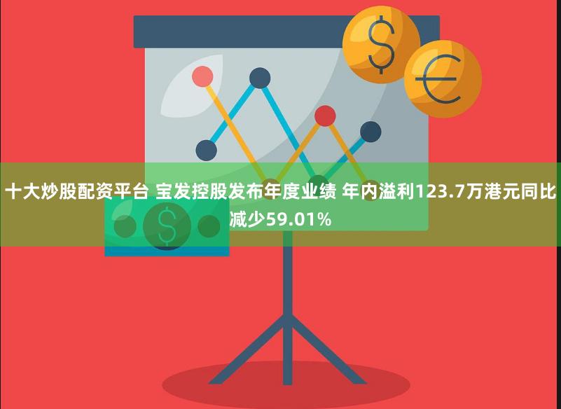 十大炒股配资平台 宝发控股发布年度业绩 年内溢利123.7万港元同比减少59.01%