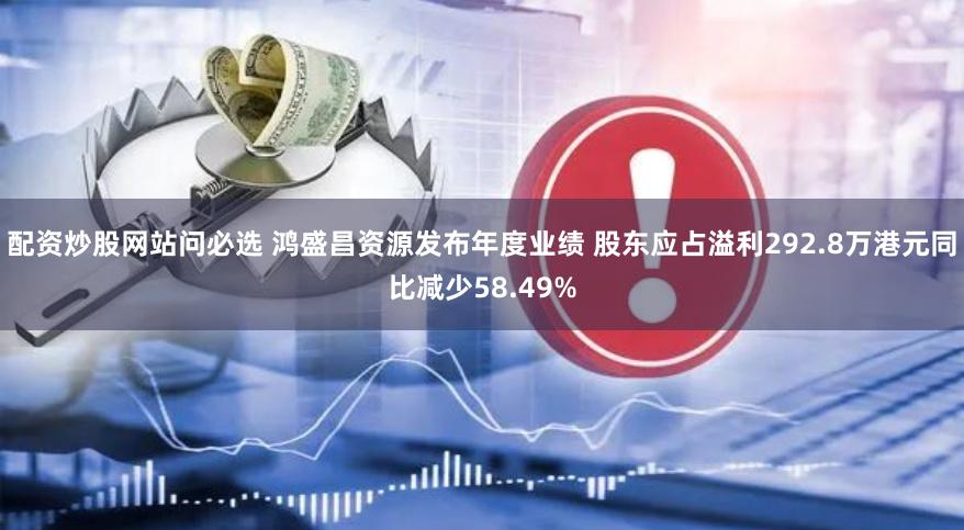 配资炒股网站问必选 鸿盛昌资源发布年度业绩 股东应占溢利292.8万港元同比减少58.49%