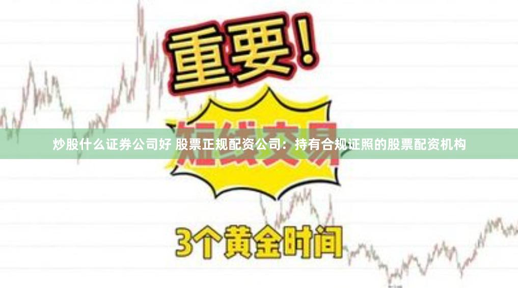 炒股什么证券公司好 股票正规配资公司：持有合规证照的股票配资机构