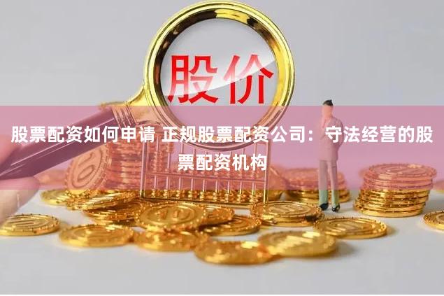股票配资如何申请 正规股票配资公司：守法经营的股票配资机构