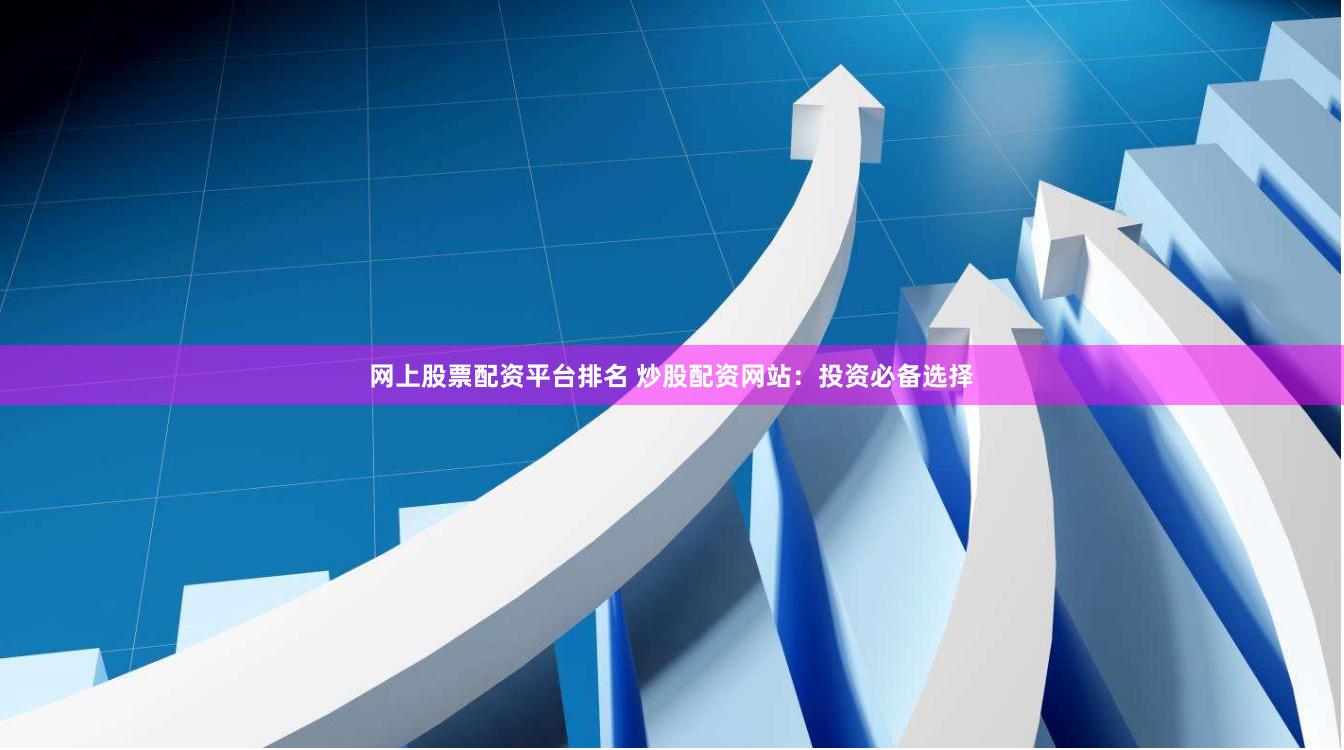 网上股票配资平台排名 炒股配资网站：投资必备选择