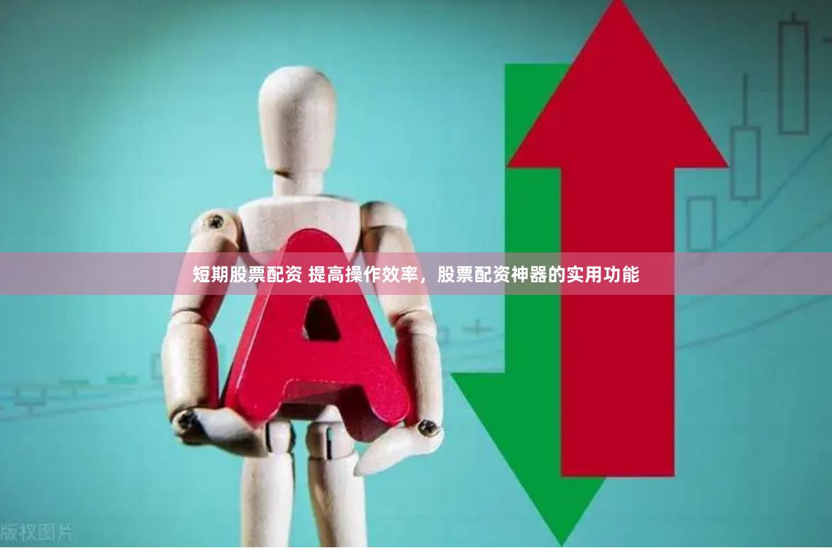 短期股票配资 提高操作效率，股票配资神器的实用功能