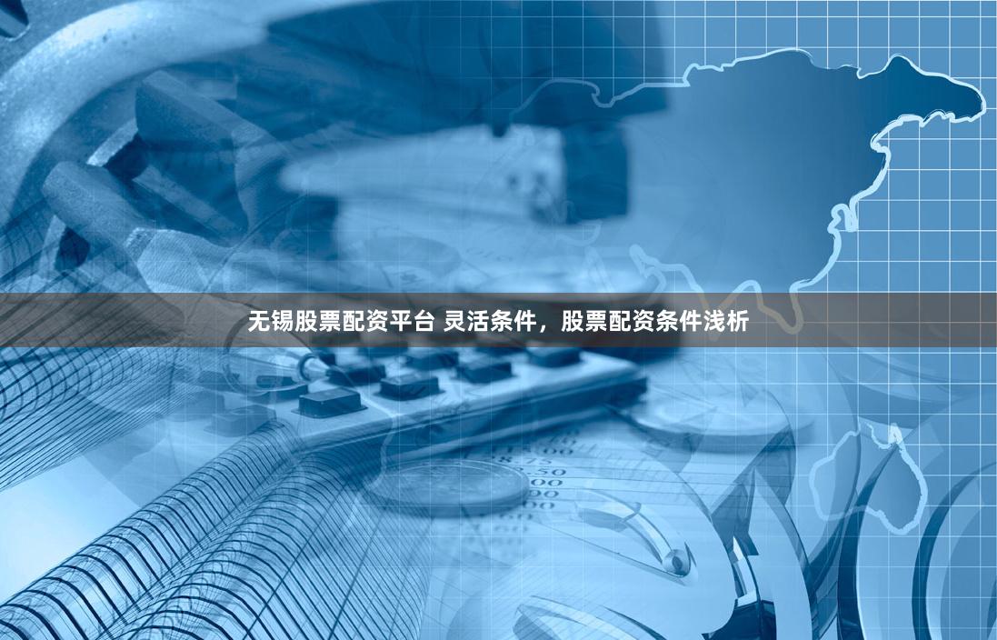 无锡股票配资平台 灵活条件，股票配资条件浅析