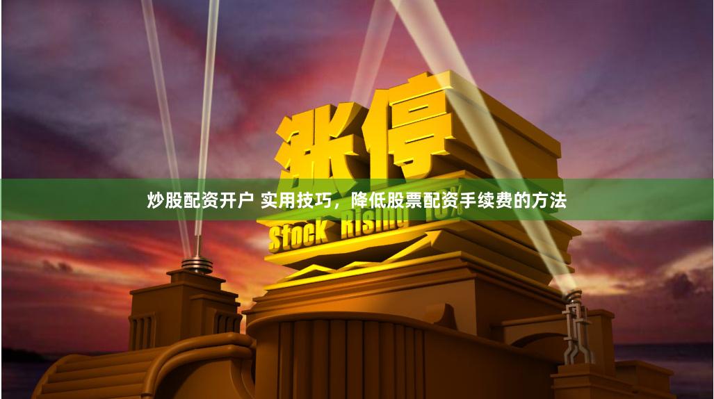 炒股配资开户 实用技巧，降低股票配资手续费的方法