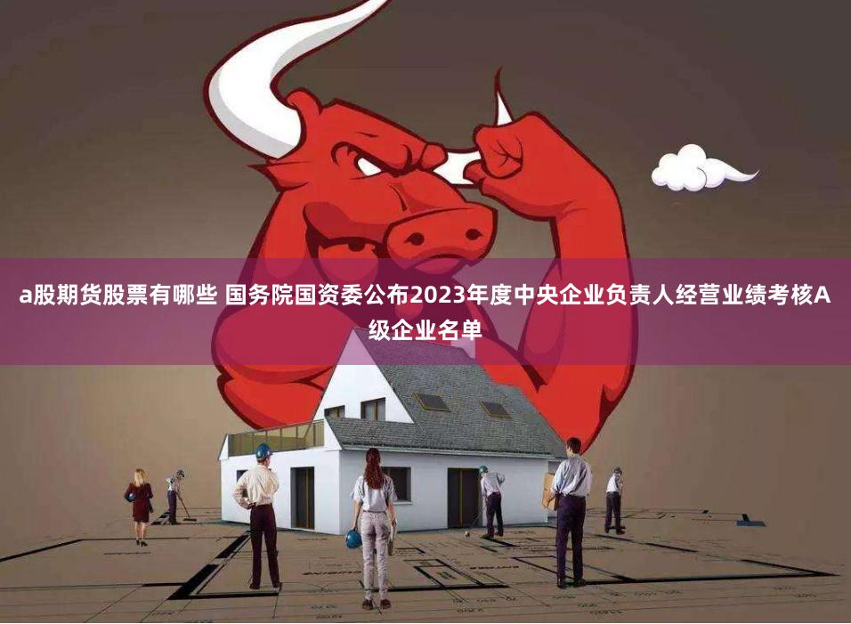 a股期货股票有哪些 国务院国资委公布2023年度中央企业负责人经营业绩考核A级企业名单