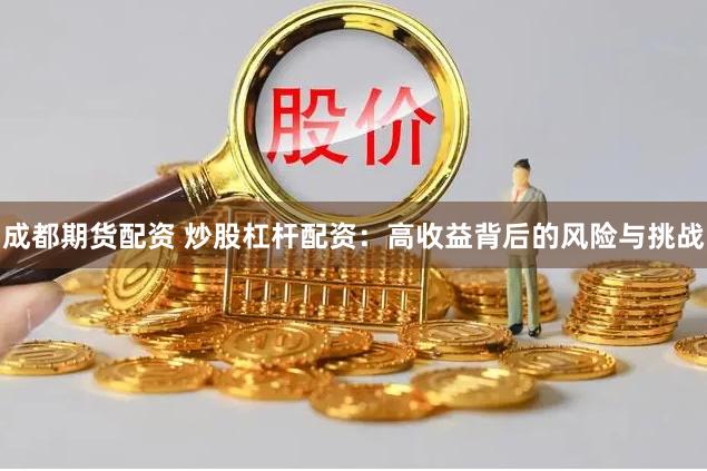 成都期货配资 炒股杠杆配资：高收益背后的风险与挑战