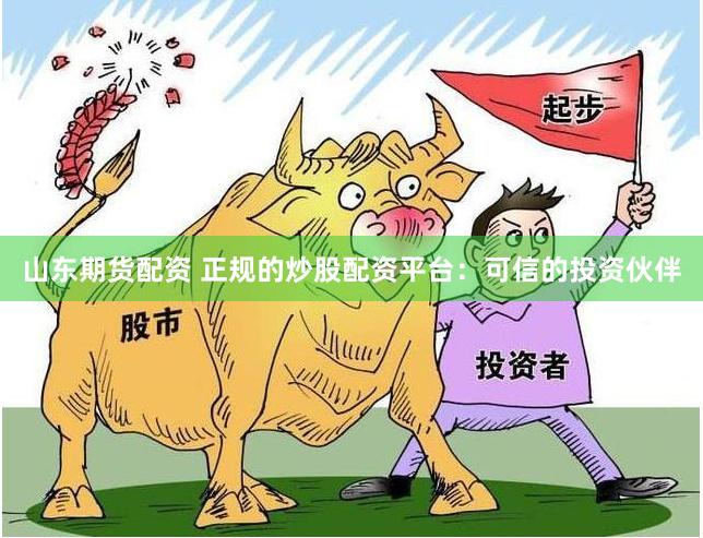山东期货配资 正规的炒股配资平台：可信的投资伙伴