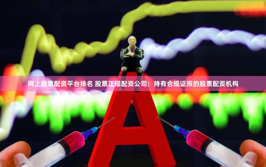 网上股票配资平台排名 股票正规配资公司：持有合规证照的股票配资机构