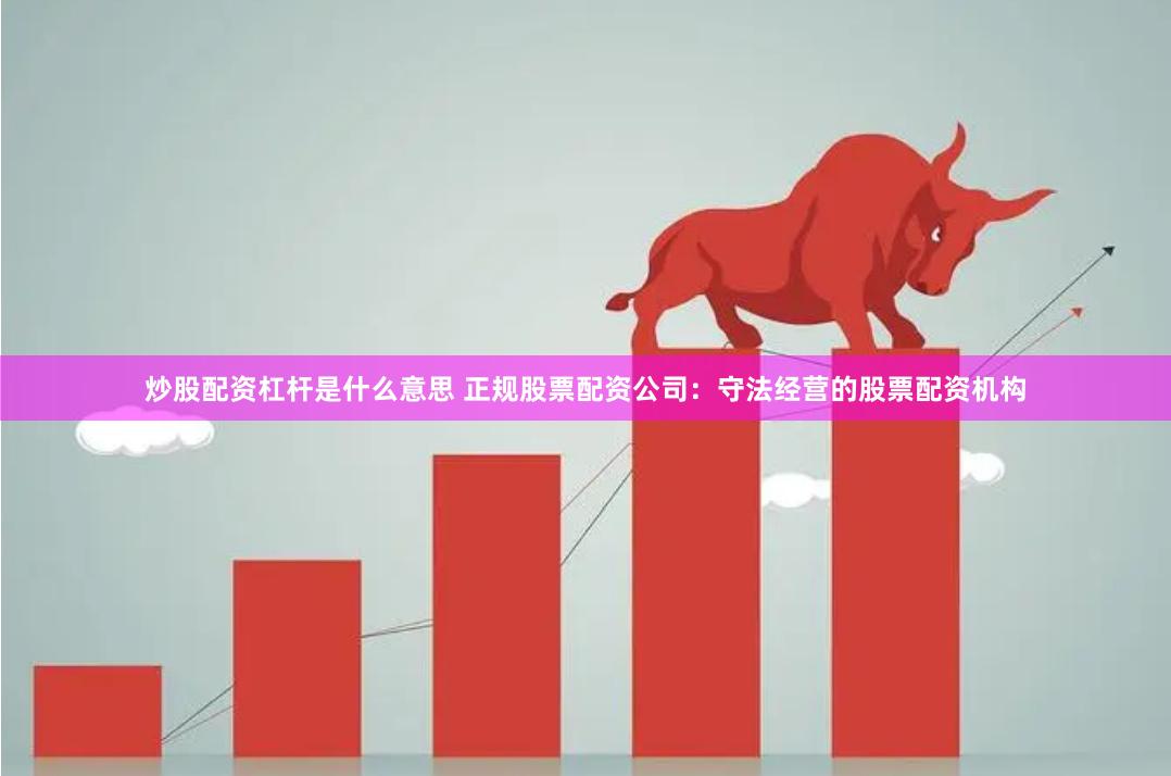炒股配资杠杆是什么意思 正规股票配资公司：守法经营的股票配资机构