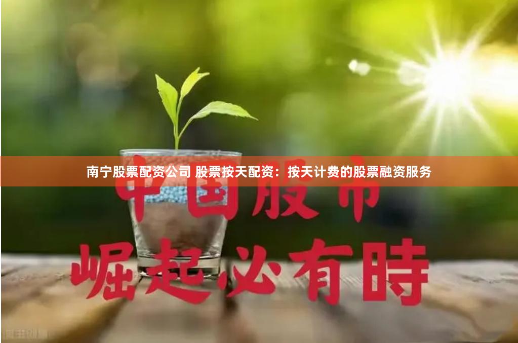 南宁股票配资公司 股票按天配资：按天计费的股票融资服务