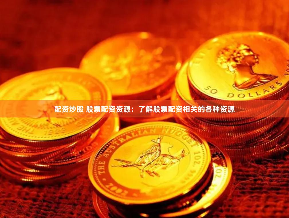 配资炒股 股票配资资源：了解股票配资相关的各种资源