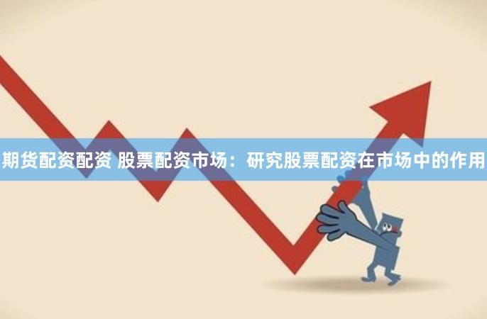 期货配资配资 股票配资市场：研究股票配资在市场中的作用