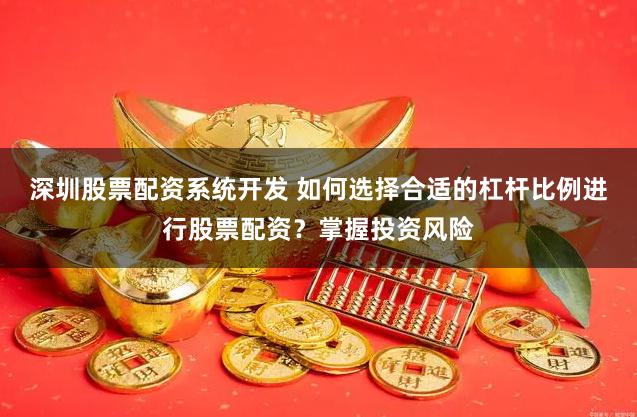 深圳股票配资系统开发 如何选择合适的杠杆比例进行股票配资？掌握投资风险