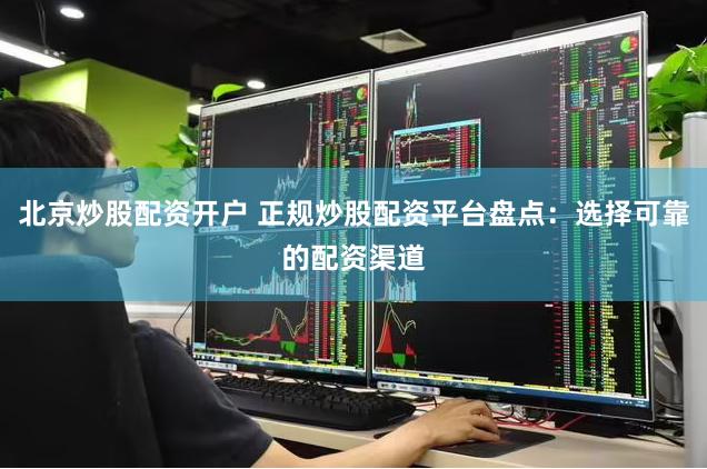 北京炒股配资开户 正规炒股配资平台盘点：选择可靠的配资渠道