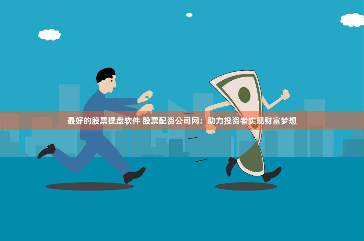 最好的股票操盘软件 股票配资公司网：助力投资者实现财富梦想
