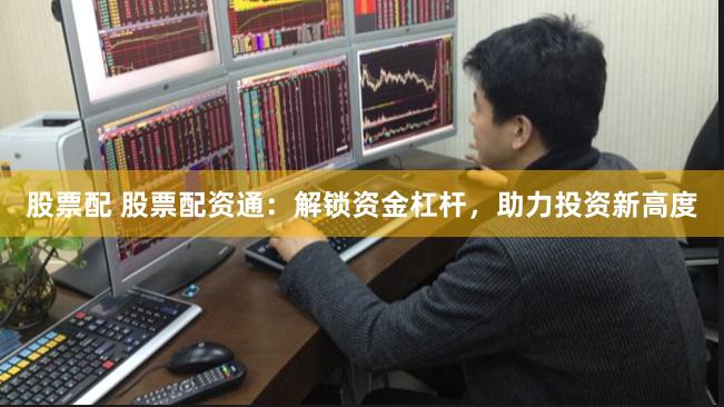 股票配 股票配资通：解锁资金杠杆，助力投资新高度