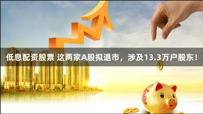 低息配资股票 这两家A股拟退市，涉及13.3万户股东！
